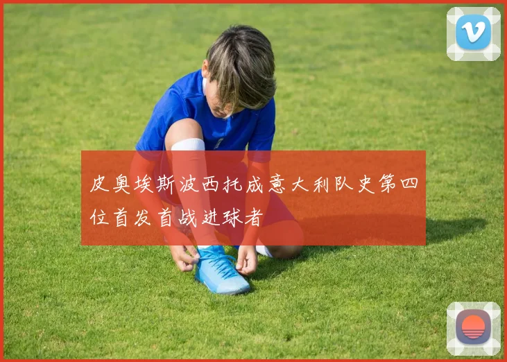 皮奥埃斯波西托成意大利队史第四位首发首战进球者