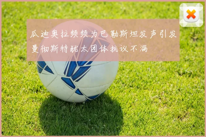 瓜迪奥拉频频为巴勒斯坦发声引发曼彻斯特犹太团体抗议不满