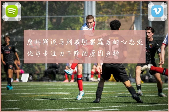 詹姆斯谈马刺战胜雷霆后的心态变化与专注力下降的原因分析