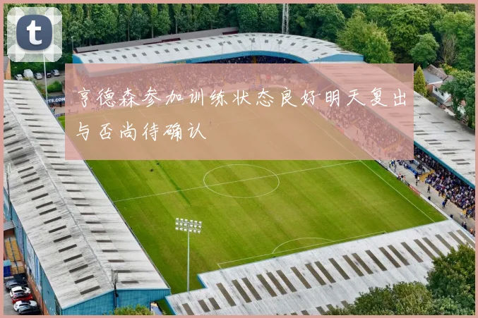 亨德森参加训练状态良好明天复出与否尚待确认