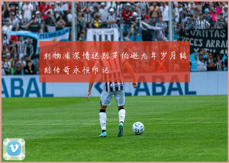利物浦深情送别罗伯逊九年岁月铭刻传奇永恒印记