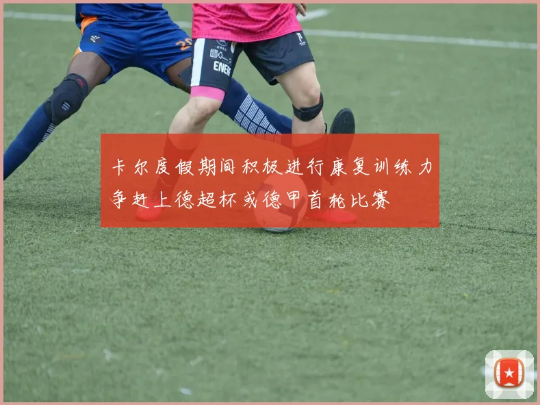 卡尔度假期间积极进行康复训练力争赶上德超杯或德甲首轮比赛