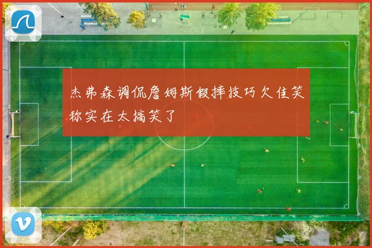 杰弗森调侃詹姆斯假摔技巧欠佳笑称实在太搞笑了