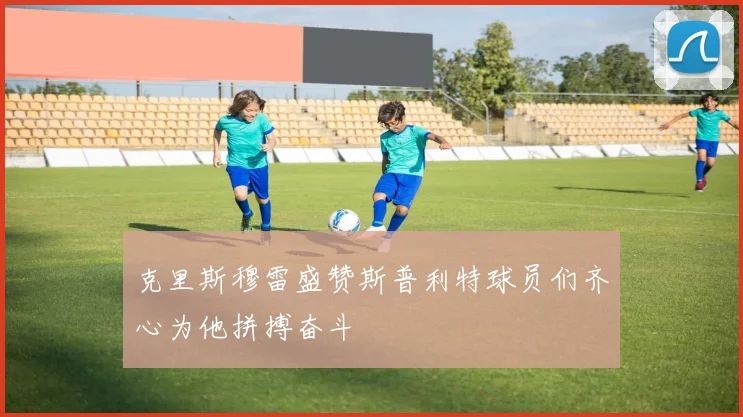 克里斯穆雷盛赞斯普利特球员们齐心为他拼搏奋斗