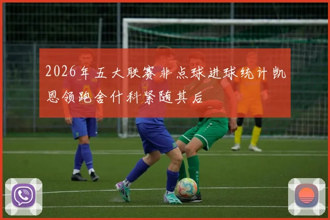 2026年五大联赛非点球进球统计凯恩领跑舍什科紧随其后