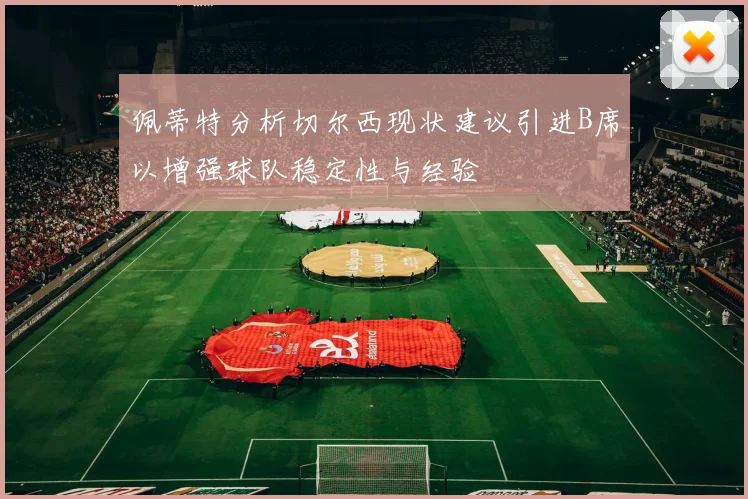 佩蒂特分析切尔西现状建议引进B席以增强球队稳定性与经验