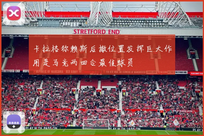 卡拉格称赖斯后撤位置发挥巨大作用是马竞两回合最佳球员