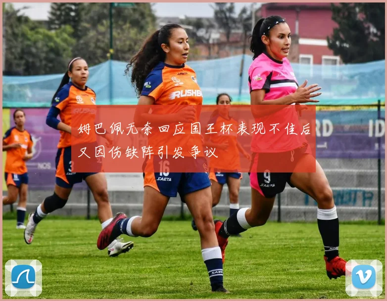 姆巴佩无奈回应国王杯表现不佳后又因伤缺阵引发争议