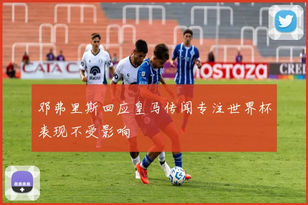 邓弗里斯回应皇马传闻专注世界杯表现不受影响