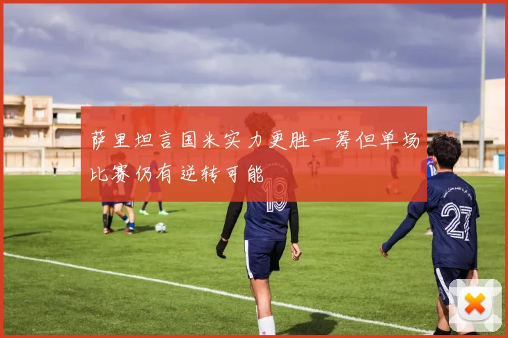 萨里坦言国米实力更胜一筹但单场比赛仍有逆转可能