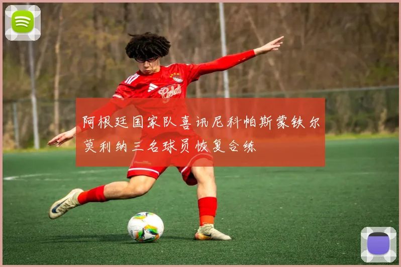 阿根廷国家队喜讯尼科帕斯蒙铁尔莫利纳三名球员恢复合练