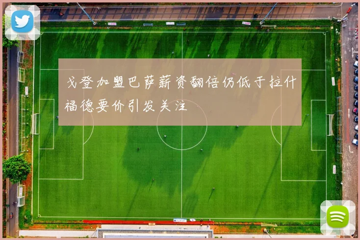 戈登加盟巴萨薪资翻倍仍低于拉什福德要价引发关注