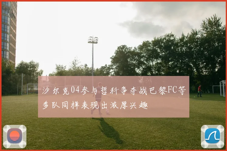 沙尔克04参与哲科争夺战巴黎FC等多队同样表现出浓厚兴趣