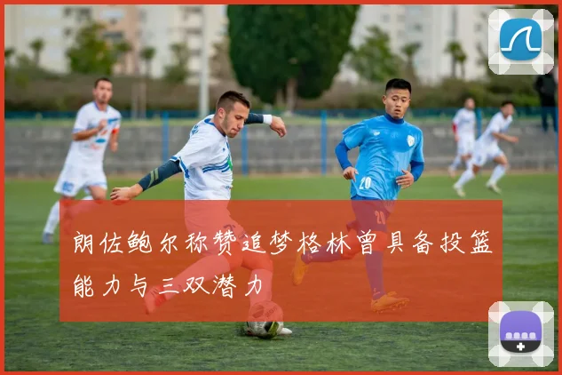 朗佐鲍尔称赞追梦格林曾具备投篮能力与三双潜力