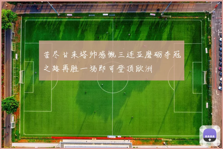 苦尽甘来塔帅感慨三连亚磨砺夺冠之路再胜一场即可登顶欧洲