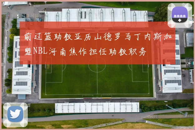 前辽篮助教亚历山德罗马丁内斯加盟NBL河南焦作担任助教职务